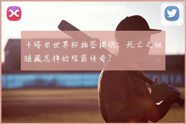 卡塔尔世界杯抽签揭晓：死亡之组暗藏怎样的绿茵传奇？