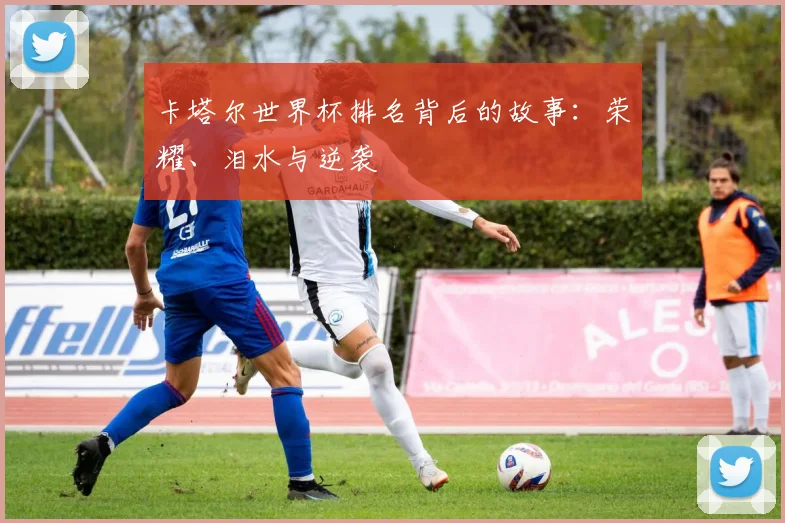 卡塔尔世界杯排名背后的故事：荣耀、泪水与逆袭