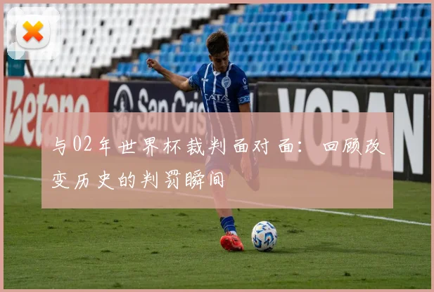 与02年世界杯裁判面对面：回顾改变历史的判罚瞬间