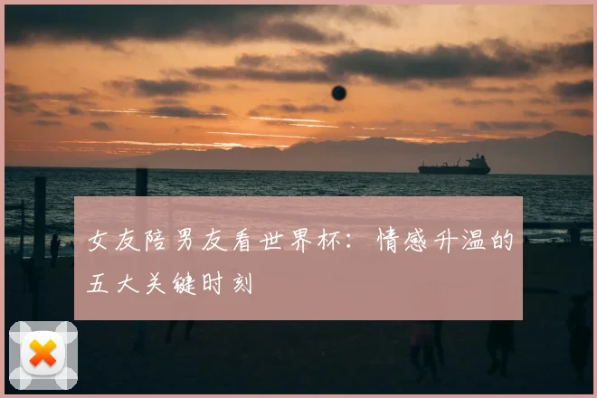 女友陪男友看世界杯：情感升温的五大关键时刻