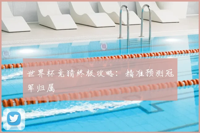 世界杯竞猜终极攻略：精准预测冠军归属