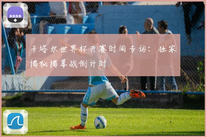 卡塔尔世界杯开赛时间专访：独家揭秘揭幕战倒计时