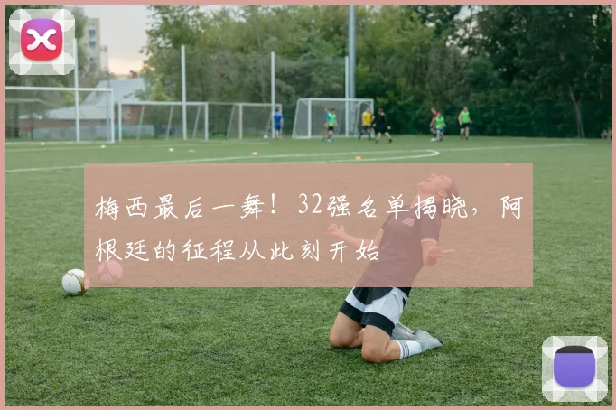 梅西最后一舞!32强名单揭晓,阿根廷的征程从此刻开始