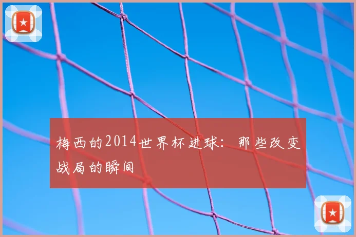 梅西的2014世界杯进球：那些改变战局的瞬间