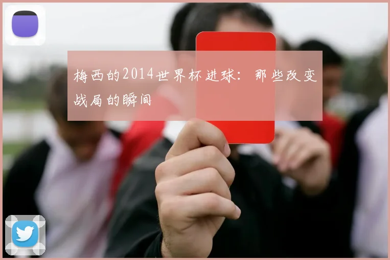 梅西的2014世界杯进球：那些改变战局的瞬间