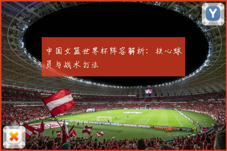 中国女篮世界杯阵容解析：核心球员与战术打法