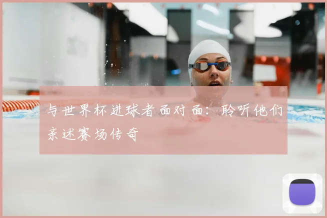 与世界杯进球者面对面：聆听他们亲述赛场传奇