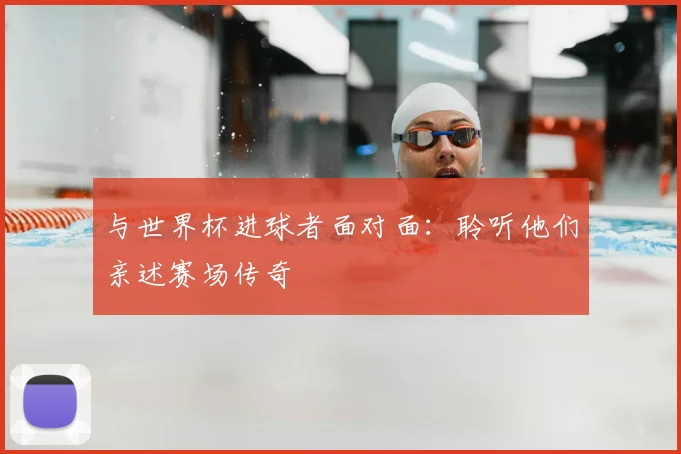 与世界杯进球者面对面：聆听他们亲述赛场传奇