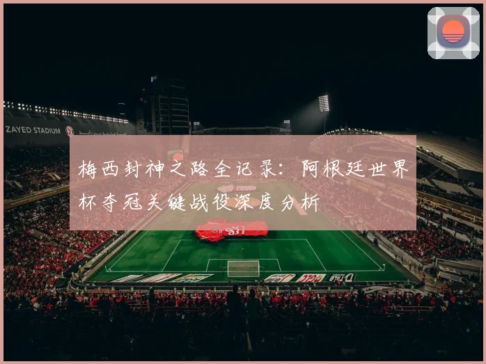 梅西封神之路全记录：阿根廷世界杯夺冠关键战役深度分析
