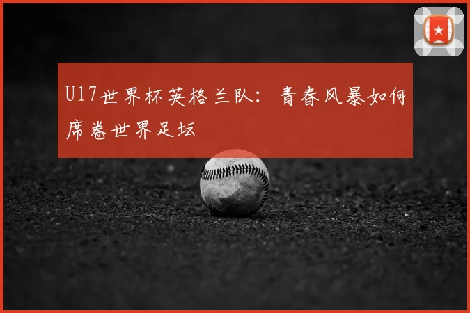 U17世界杯英格兰队：青春风暴如何席卷世界足坛